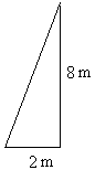 Rise = 8 m and run = 2 m